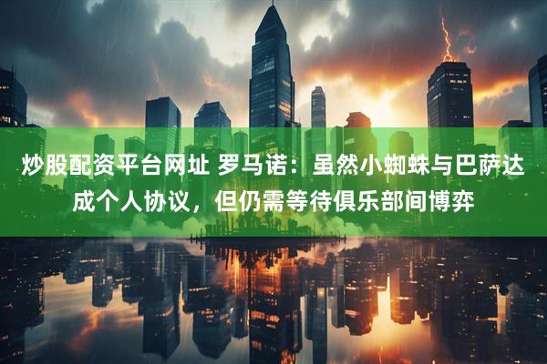 炒股配资平台网址 罗马诺:虽然小蜘蛛与巴萨达成个人协议,但仍需等待俱乐部间博弈