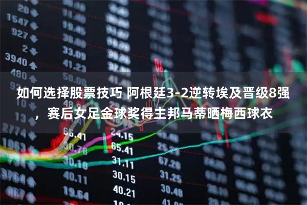 如何选择股票技巧 阿根廷3-2逆转埃及晋级8强，赛后女足金球奖得主邦马蒂晒梅西球衣