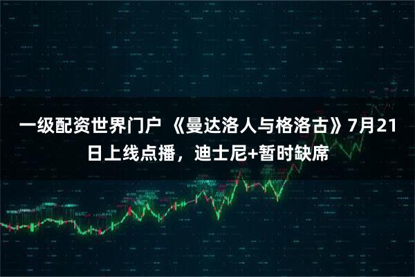 一级配资世界门户 《曼达洛人与格洛古》7月21日上线点播，迪士尼+暂时缺席