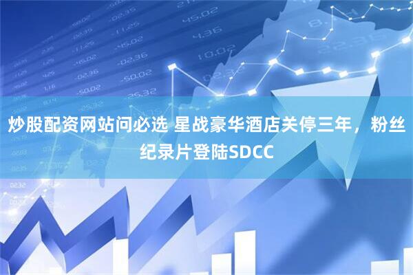 炒股配资网站问必选 星战豪华酒店关停三年，粉丝纪录片登陆SDCC