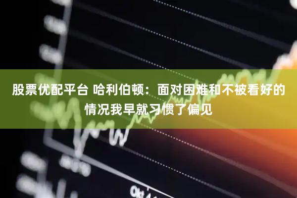 股票优配平台 哈利伯顿：面对困难和不被看好的情况我早就习惯了偏见