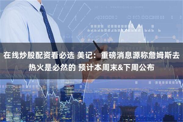 在线炒股配资看必选 美记：重磅消息源称詹姆斯去热火是必然的 预计本周末&下周公布