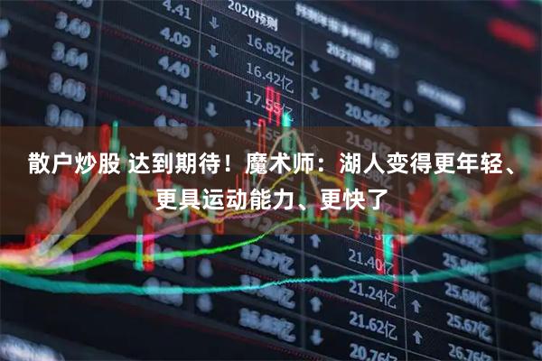 散户炒股 达到期待！魔术师：湖人变得更年轻、更具运动能力、更快了