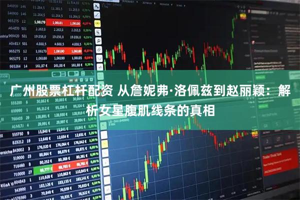 广州股票杠杆配资 从詹妮弗·洛佩兹到赵丽颖：解析女星腹肌线条的真相